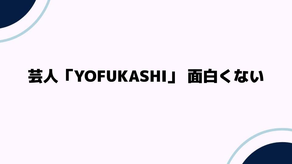 芸人「YOFUKASHI」面白くない？その理由とは